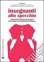 Insegnanti allo specchio. Come crescere professionalmente riflettendo sul proprio agire concreto libro