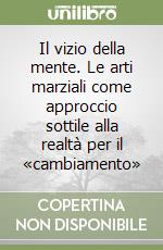 Il vizio della mente. Le arti marziali come approccio sottile alla realtà per il «cambiamento»