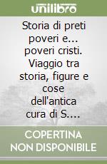 Storia di preti poveri e... poveri cristi. Viaggio tra storia, figure e cose dell'antica cura di S. Bartolommeo di Caselle in S. Biagio