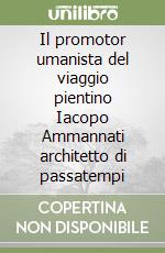 Il promotor umanista del viaggio pientino Iacopo Ammannati architetto di passatempi libro