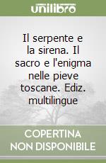 Il serpente e la sirena. Il sacro e l'enigma nelle pieve toscane. Ediz. multilingue libro