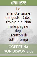 La manutenzione del gusto. Cibo, tavola e cucina nelle pagine degli scrittori di tutti i tempi