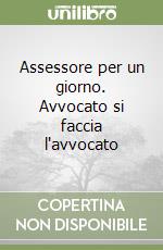 Assessore per un giorno. Avvocato si faccia l'avvocato libro