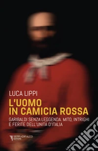 L'uomo in camicia rossa. Garibaldi senza leggenda. Mito, intrighi e ferite dell'Unità d'Italia libro