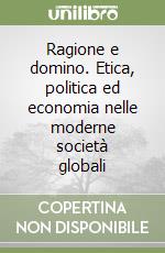 Ragione e domino. Etica, politica ed economia nelle moderne società globali libro