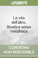 La vita dell'altro. Bioetica senza metafisica libro