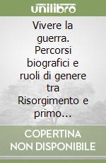 Vivere la guerra. Percorsi biografici e ruoli di genere tra Risorgimento e primo conflitto mondiale libro