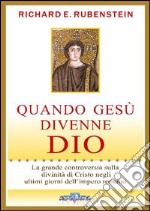 Quando Gesù divenne Dio. La grande controversia sulla divinità di Cristo negli ultimi giorni dell'impero romano libro