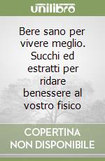 Bere sano per vivere meglio. Succhi ed estratti per ridare benessere al vostro fisico libro