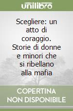 Scegliere: un atto di coraggio. Storie di donne e minori che si ribellano alla mafia libro