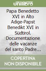 Papa Benedetto XVI in Alto Adige-Papst Benedikt XVI in Südtirol. Documentazione delle vacanze del santo Padre in Alto Adige.... Ediz. bilingue libro