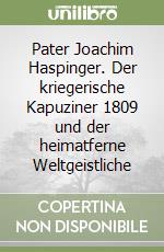 Pater Joachim Haspinger. Der kriegerische Kapuziner 1809 und der heimatferne Weltgeistliche