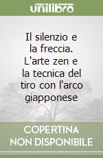 Il silenzio e la freccia. L'arte zen e la tecnica del tiro con l'arco giapponese libro