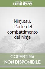 Ninjutsu. L'arte del combattimento dei ninja