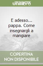 E adesso... pappa. Come insegnargli a mangiare libro