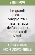 Le grandi pietre. Viaggio tra i massi erratici dell'anfiteatro morenico di Rivoli libro