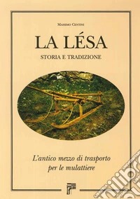 La lesa. Storia e tradizione. L'antico mezzo di trasporto per le mulattiere libro