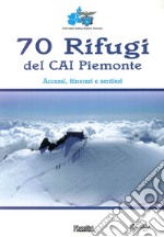 70 rifugi del CAI Piemonte. Accessi, itinerari e sentieri. Ediz. illustrata