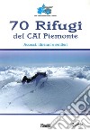 70 rifugi del CAI Piemonte. Accessi, itinerari e sentieri. Ediz. illustrata libro