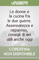 Le donne e la cucina fra le due guerre. Assennatezza e risparmio, consigli di ieri utili anche oggi libro