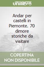 Andar per castelli in Piemonte. 70 dimore storiche da visitare libro