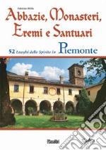 Abbazie, monasteri, eremi e santuari. 52 luoghi dello spirito in Piemonte libro