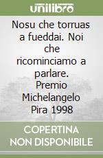 Nosu che torruas a fueddai. Noi che ricominciamo a parlare. Premio Michelangelo Pira 1998 libro