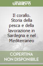 Il corallo. Storia della pesca e della lavorazione in Sardegna e nel Mediterraneo libro