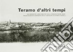 Teramo d'altri tempi. Gli angoli più caratteristici della Teramo d'altri tempi nelle suggestive immagini delle cartoline illustrate d'epoca. Catalogo della mostra. Ediz. illustrata libro