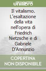 Il vitalismo. L'esaltazione della vita nell'opera di Friedrich Nietzsche e di Gabriele D'Annunzio