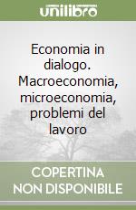 Economia in dialogo. Macroeconomia, microeconomia, problemi del lavoro
