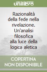 Razionalità della fede nella rivelazione. Un'analisi filosofica alla luce della logica aletica libro