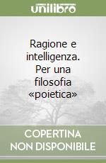 Ragione e intelligenza. Per una filosofia «poietica» libro