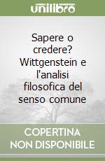 Sapere o credere? Wittgenstein e l'analisi filosofica del senso comune libro