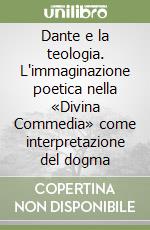 Dante e la teologia. L'immaginazione poetica nella «Divina Commedia» come interpretazione del dogma libro