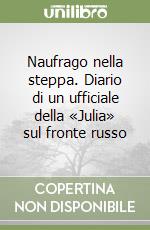 Naufrago nella steppa. Diario di un ufficiale della «Julia» sul fronte russo