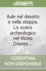 Aule nel deserto e nella steppa. Lo scavo archeologico nel Vicino Oriente...