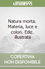 Natura morta. Materia, luce e colori. Ediz. illustrata