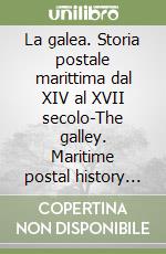 La galea. Storia postale marittima dal XIV al XVII secolo-The galley. Maritime postal history from the XIV to the XVII century. Ediz. bilingue