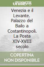 Venezia e il Levante. Palazzo del Bailo a Costantinopoli. La Posta XIV-XVIII secolo