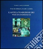 L'antica tradizione dei vasi da farmacia. I vasi da farmacia, tra arte e scienza libro