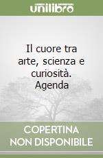 Il cuore tra arte, scienza e curiosità. Agenda libro