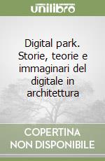 Digital park. Storie, teorie e immaginari del digitale in architettura