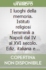 I luoghi della memoria. Istituti religiosi femminili a Napoli dal IV al XVI secolo. Ediz. italiana e inglese libro