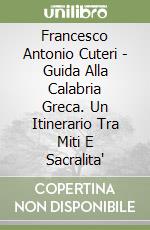 Francesco Antonio Cuteri - Guida Alla Calabria Greca. Un Itinerario Tra Miti E Sacralita' libro