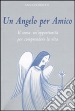 Un angelo per amico. Il coma: un'opportunità per comprendere la vita libro