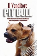 Il venditore Pit Bull. Addestramento bestiale ed efficace per competere e vincere libro