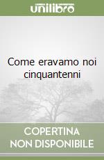 Come eravamo noi cinquantenni libro