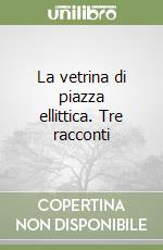 La vetrina di piazza ellittica. Tre racconti libro