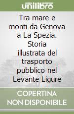 Tra mare e monti da Genova a La Spezia. Storia illustrata del trasporto pubblico nel Levante Ligure libro